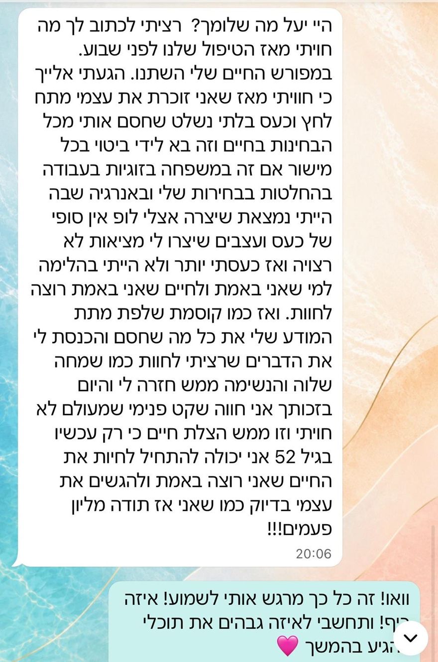 המלצה בוואטסאפ: לקוחה בת 52 מספרת שאחרי מפגש אחד הכעס הבלתי נשלט שחסם אותה בכל תחומי החיים התחלף בשקט פנימי, בשמחה ובנשימה שחזרה אליה